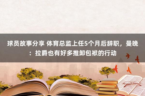 球员故事分享 体育总监上任5个月后辞职，曼晚：拉爵也有好多推卸包袱的行动