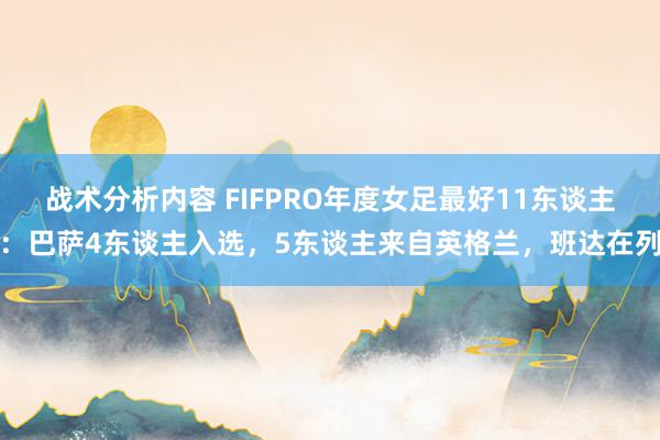 战术分析内容 FIFPRO年度女足最好11东谈主：巴萨4东谈主入选，5东谈主来自英格兰，班达在列