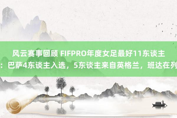 风云赛事回顾 FIFPRO年度女足最好11东谈主：巴萨4东谈主入选，5东谈主来自英格兰，班达在列