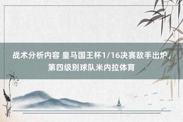 战术分析内容 皇马国王杯1/16决赛敌手出炉，第四级别球队米内拉体育