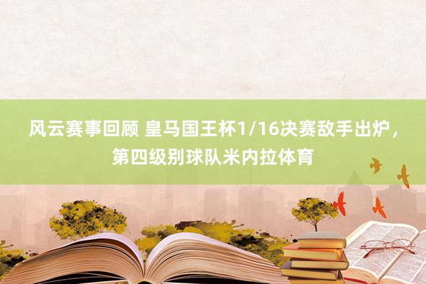 风云赛事回顾 皇马国王杯1/16决赛敌手出炉，第四级别球队米内拉体育