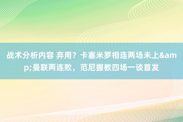 战术分析内容 弃用？卡塞米罗相连两场未上&曼联两连败，范尼握教四场一谈首发