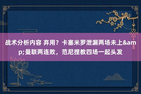 战术分析内容 弃用？卡塞米罗泄漏两场未上&曼联两连败，范尼捏教四场一起头发