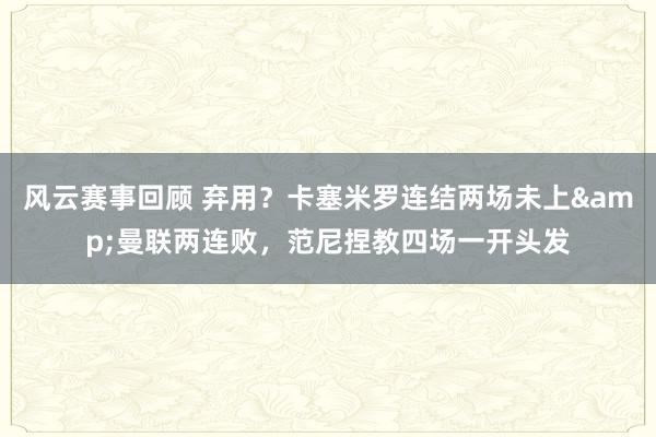 风云赛事回顾 弃用？卡塞米罗连结两场未上&曼联两连败，范尼捏教四场一开头发