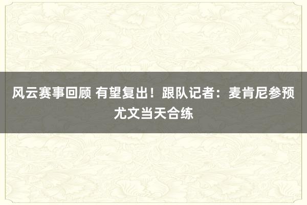 风云赛事回顾 有望复出！跟队记者：麦肯尼参预尤文当天合练