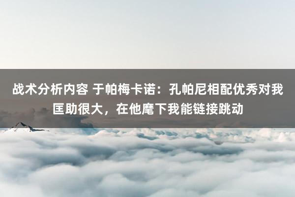 战术分析内容 于帕梅卡诺：孔帕尼相配优秀对我匡助很大，在他麾下我能链接跳动