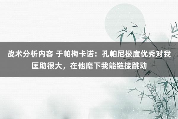 战术分析内容 于帕梅卡诺：孔帕尼极度优秀对我匡助很大，在他麾下我能链接跳动