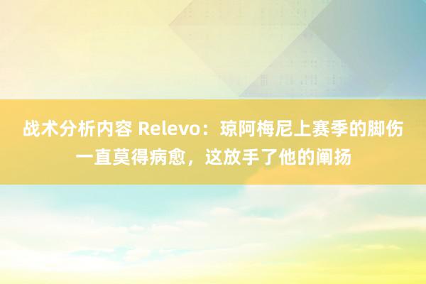 战术分析内容 Relevo：琼阿梅尼上赛季的脚伤一直莫得病愈，这放手了他的阐扬