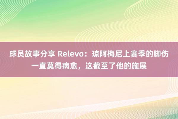 球员故事分享 Relevo：琼阿梅尼上赛季的脚伤一直莫得病愈，这截至了他的施展