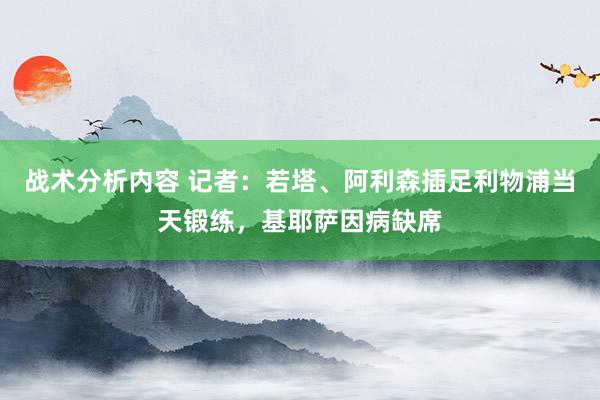 战术分析内容 记者：若塔、阿利森插足利物浦当天锻练，基耶萨因病缺席