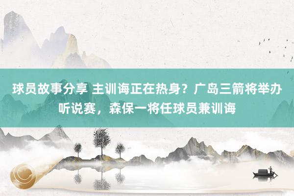 球员故事分享 主训诲正在热身？广岛三箭将举办听说赛，森保一将任球员兼训诲