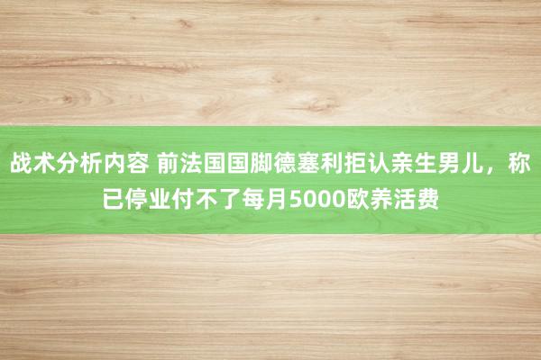 战术分析内容 前法国国脚德塞利拒认亲生男儿，称已停业付不了每月5000欧养活费