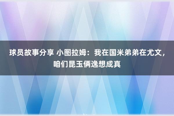 球员故事分享 小图拉姆：我在国米弟弟在尤文，咱们昆玉俩逸想成真