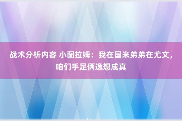 战术分析内容 小图拉姆：我在国米弟弟在尤文，咱们手足俩逸想成真