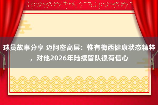 球员故事分享 迈阿密高层：惟有梅西健康状态精粹，对他2026年陆续留队很有信心