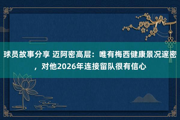 球员故事分享 迈阿密高层：唯有梅西健康景况邃密，对他2026年连接留队很有信心