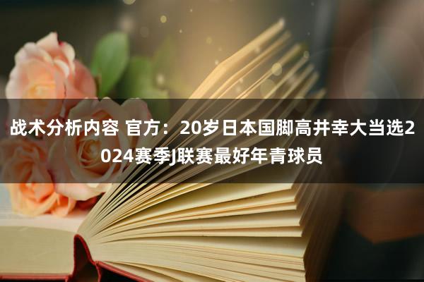 战术分析内容 官方：20岁日本国脚高井幸大当选2024赛季J联赛最好年青球员