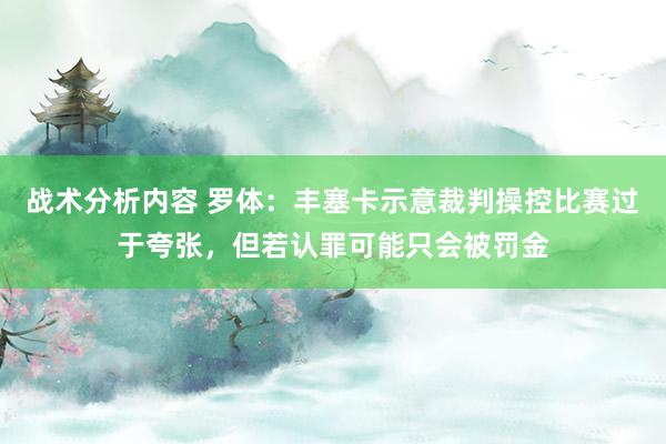 战术分析内容 罗体：丰塞卡示意裁判操控比赛过于夸张，但若认罪可能只会被罚金