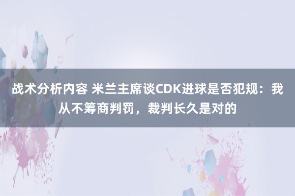 战术分析内容 米兰主席谈CDK进球是否犯规：我从不筹商判罚，裁判长久是对的