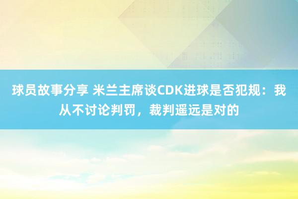 球员故事分享 米兰主席谈CDK进球是否犯规：我从不讨论判罚，裁判遥远是对的