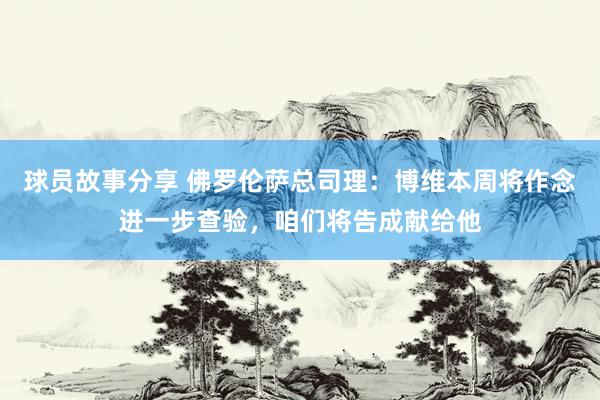 球员故事分享 佛罗伦萨总司理：博维本周将作念进一步查验，咱们将告成献给他