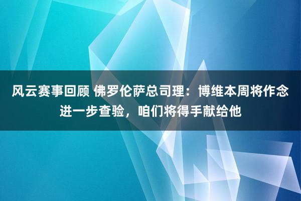 风云赛事回顾 佛罗伦萨总司理：博维本周将作念进一步查验，咱们将得手献给他