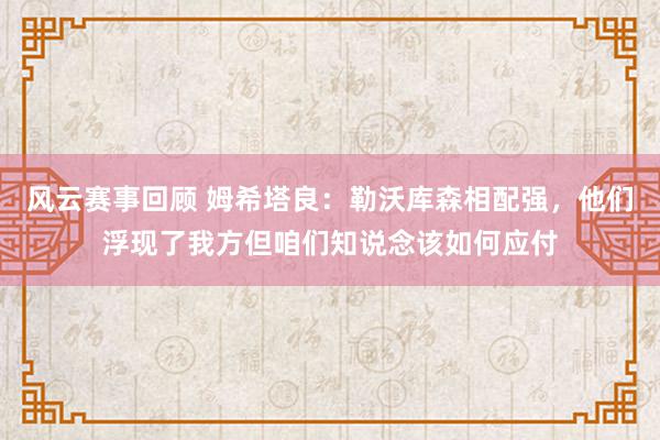 风云赛事回顾 姆希塔良：勒沃库森相配强，他们浮现了我方但咱们知说念该如何应付