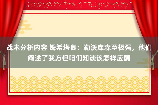 战术分析内容 姆希塔良：勒沃库森至极强，他们阐述了我方但咱们知谈该怎样应酬