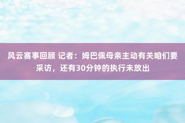 风云赛事回顾 记者：姆巴佩母亲主动有关咱们要采访，还有30分钟的执行未放出