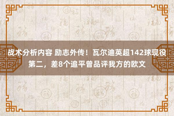 战术分析内容 励志外传！瓦尔迪英超142球现役第二，差8个追平曾品评我方的欧文