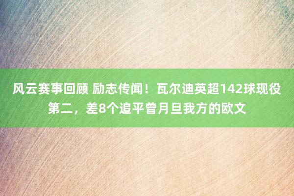 风云赛事回顾 励志传闻！瓦尔迪英超142球现役第二，差8个追平曾月旦我方的欧文