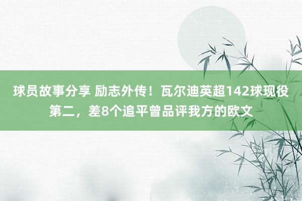 球员故事分享 励志外传！瓦尔迪英超142球现役第二，差8个追平曾品评我方的欧文