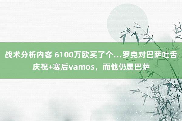 战术分析内容 6100万欧买了个…罗克对巴萨吐舌庆祝+赛后vamos，而他仍属巴萨