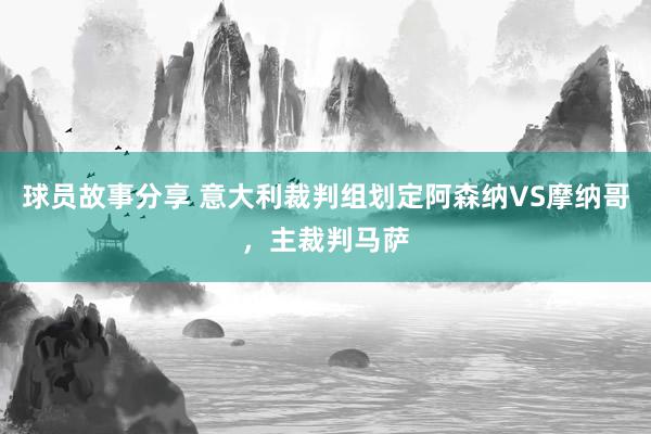 球员故事分享 意大利裁判组划定阿森纳VS摩纳哥，主裁判马萨