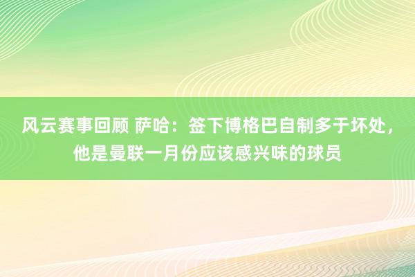 风云赛事回顾 萨哈：签下博格巴自制多于坏处，他是曼联一月份应该感兴味的球员