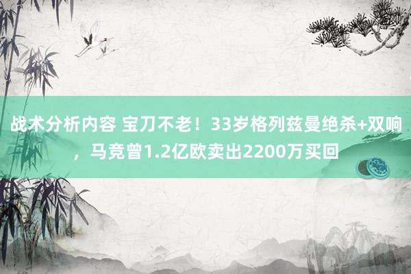 战术分析内容 宝刀不老！33岁格列兹曼绝杀+双响，马竞曾1.2亿欧卖出2200万买回