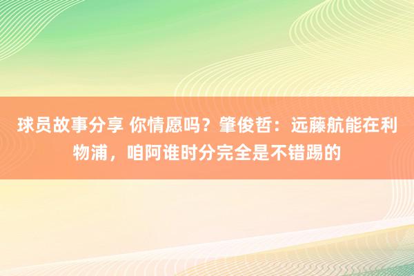 球员故事分享 你情愿吗？肇俊哲：远藤航能在利物浦，咱阿谁时分完全是不错踢的