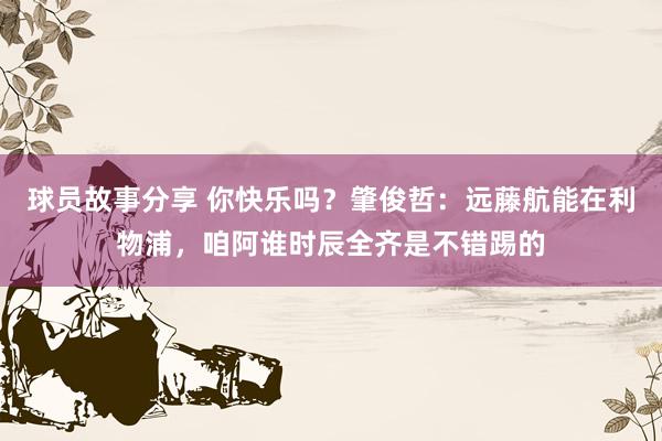 球员故事分享 你快乐吗？肇俊哲：远藤航能在利物浦，咱阿谁时辰全齐是不错踢的