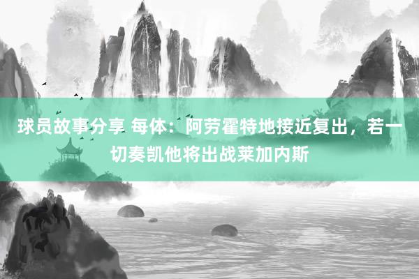 球员故事分享 每体：阿劳霍特地接近复出，若一切奏凯他将出战莱加内斯