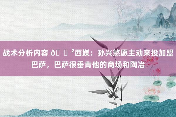 战术分析内容 😲西媒：孙兴慜愿主动来投加盟巴萨，巴萨很垂青他的商场和陶冶