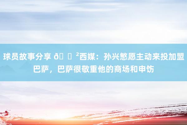 球员故事分享 😲西媒：孙兴慜愿主动来投加盟巴萨，巴萨很敬重他的商场和申饬