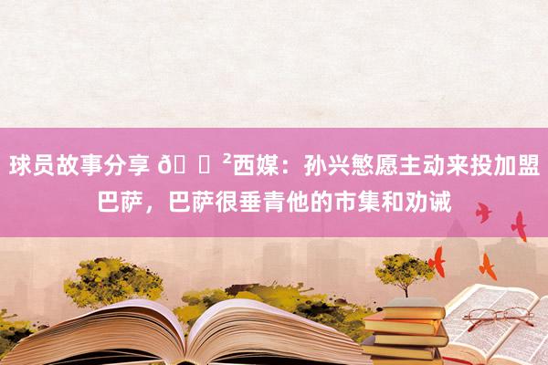 球员故事分享 😲西媒：孙兴慜愿主动来投加盟巴萨，巴萨很垂青他的市集和劝诫