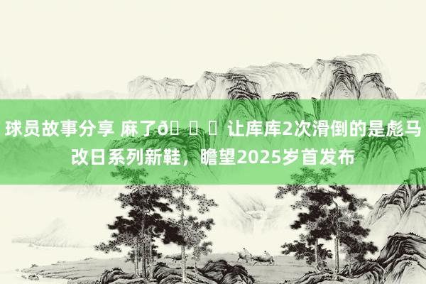 球员故事分享 麻了😂让库库2次滑倒的是彪马改日系列新鞋，瞻望2025岁首发布