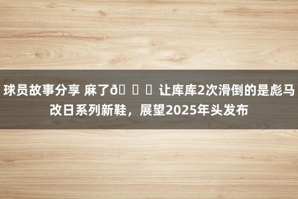 球员故事分享 麻了😂让库库2次滑倒的是彪马改日系列新鞋，展望2025年头发布