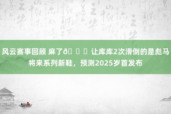 风云赛事回顾 麻了😂让库库2次滑倒的是彪马将来系列新鞋，预测2025岁首发布