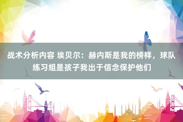 战术分析内容 埃贝尔：赫内斯是我的榜样，球队练习组是孩子我出于信念保护他们