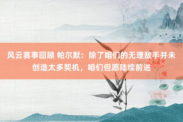 风云赛事回顾 帕尔默：除了咱们的无理敌手并未创造太多契机，咱们但愿陆续前进