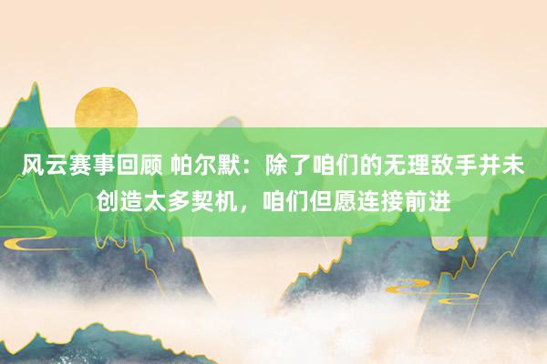 风云赛事回顾 帕尔默：除了咱们的无理敌手并未创造太多契机，咱们但愿连接前进