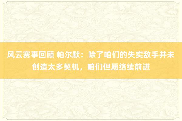 风云赛事回顾 帕尔默：除了咱们的失实敌手并未创造太多契机，咱们但愿络续前进