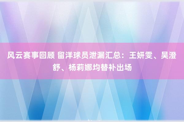 风云赛事回顾 留洋球员泄漏汇总：王妍雯、吴澄舒、杨莉娜均替补出场